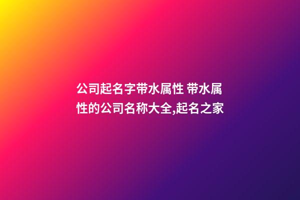 公司起名字带水属性 带水属性的公司名称大全,起名之家-第1张-公司起名-玄机派